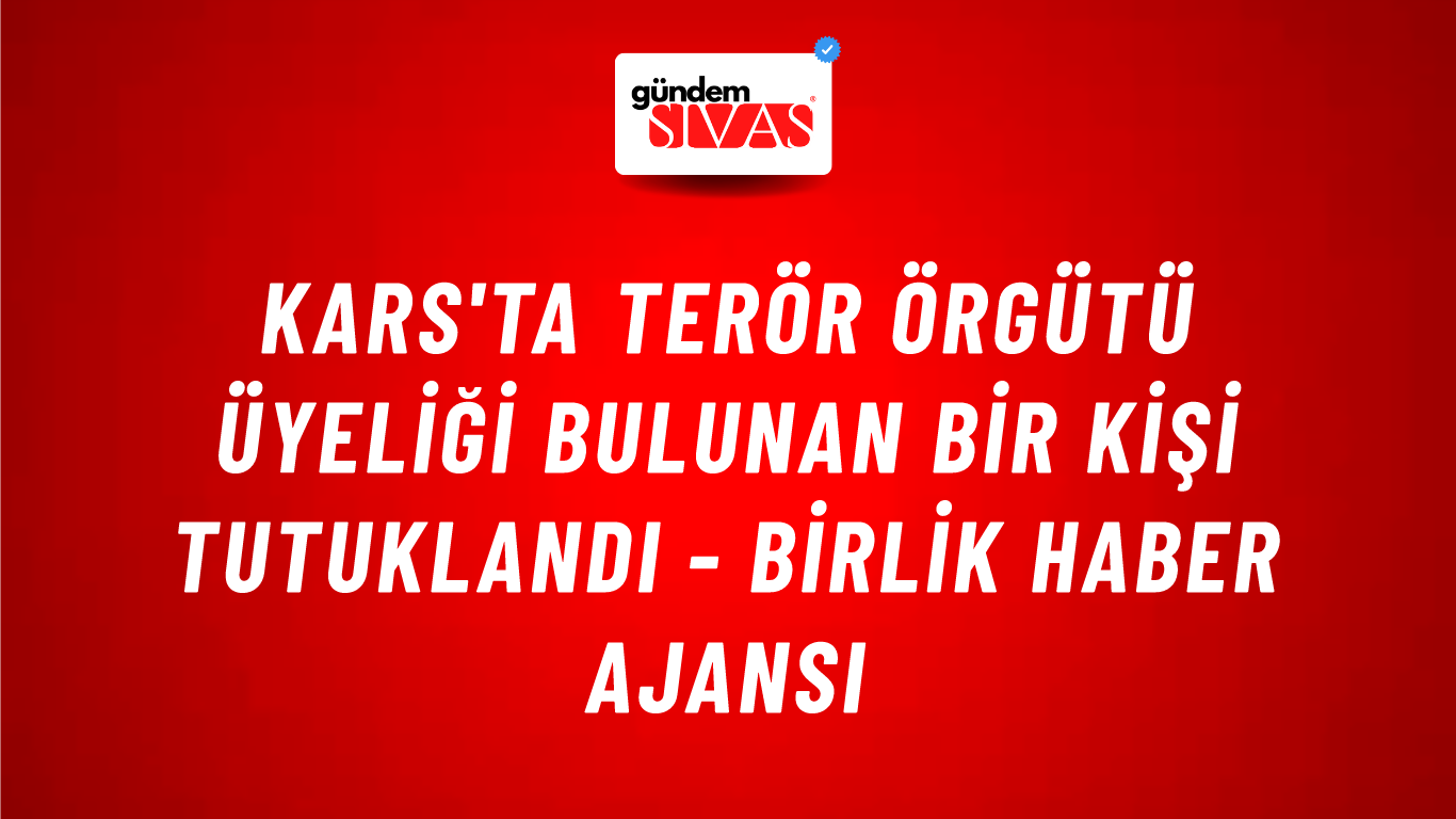 Kars'ta terör örgütü üyeliği bulunan bir kişi tutuklandı - Birlik Haber Ajansı