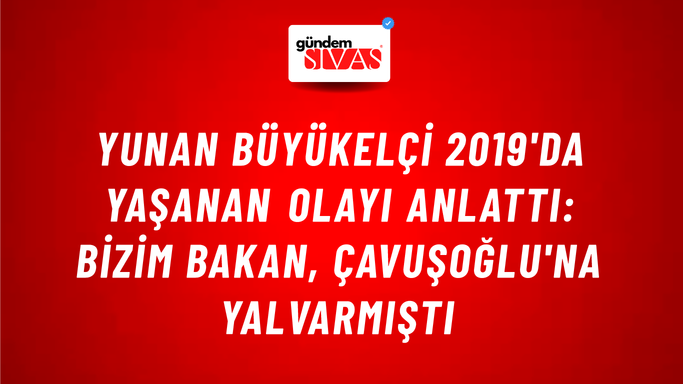 Yunan büyükelçi 2019'da yaşanan olayı anlattı: Bizim bakan, Çavuşoğlu'na yalvarmıştı