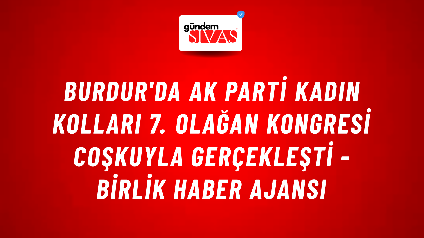 Burdur'da AK Parti Kadın Kolları 7. Olağan Kongresi coşkuyla gerçekleşti - Birlik Haber Ajansı