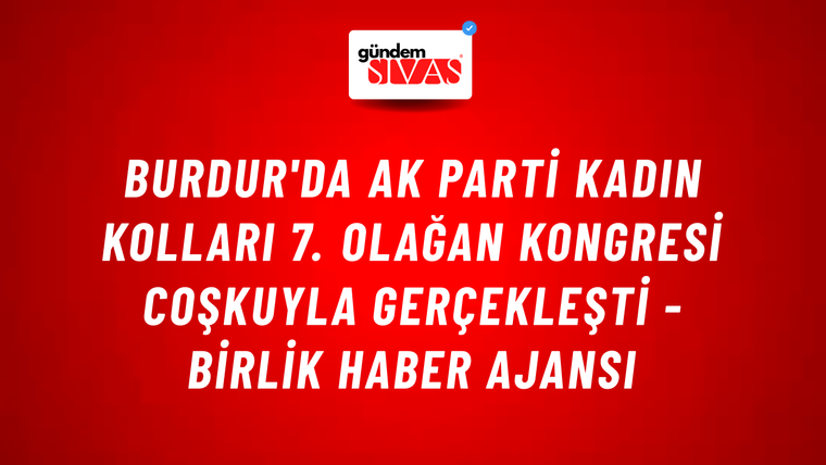 Burdur'da AK Parti Kadın Kolları 7. Olağan Kongresi coşkuyla gerçekleşti - Birlik Haber Ajansı