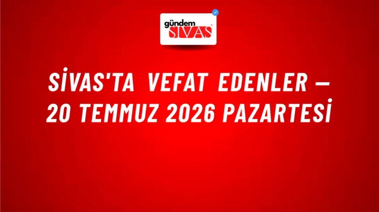 Sivas'ta vefat edenler — 20 Temmuz 2026 Pazartesi