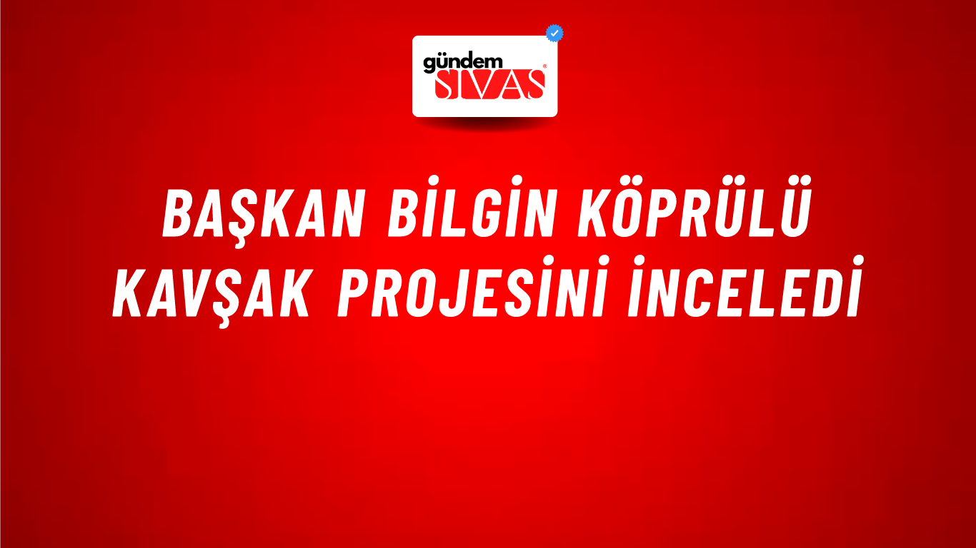 Başkan Bilgin Köprülü Kavşak Projesini İnceledi