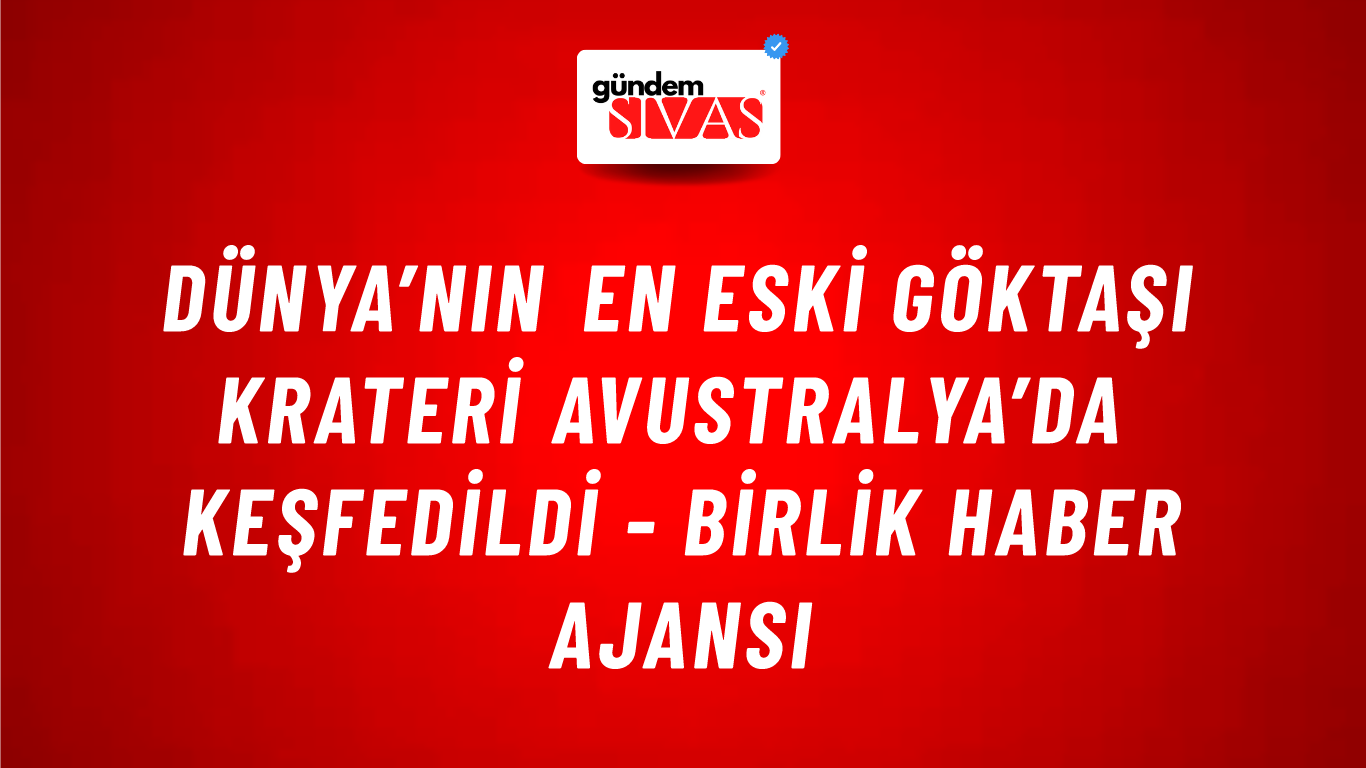 Dünya’nın en eski göktaşı krateri Avustralya’da keşfedildi - Birlik Haber Ajansı
