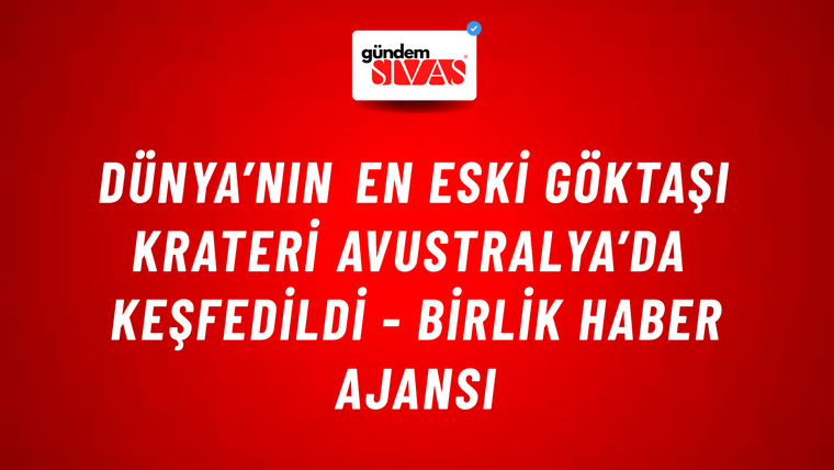 Dünya’nın en eski göktaşı krateri Avustralya’da keşfedildi - Birlik Haber Ajansı