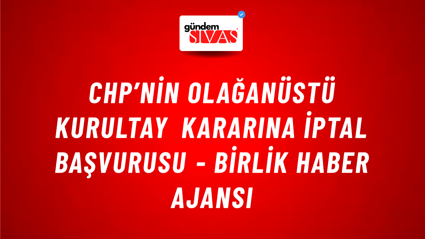 CHP’nin olağanüstü kurultay kararına iptal başvurusu - Birlik Haber Ajansı
