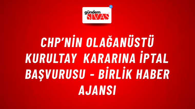 CHP’nin olağanüstü kurultay kararına iptal başvurusu - Birlik Haber Ajansı