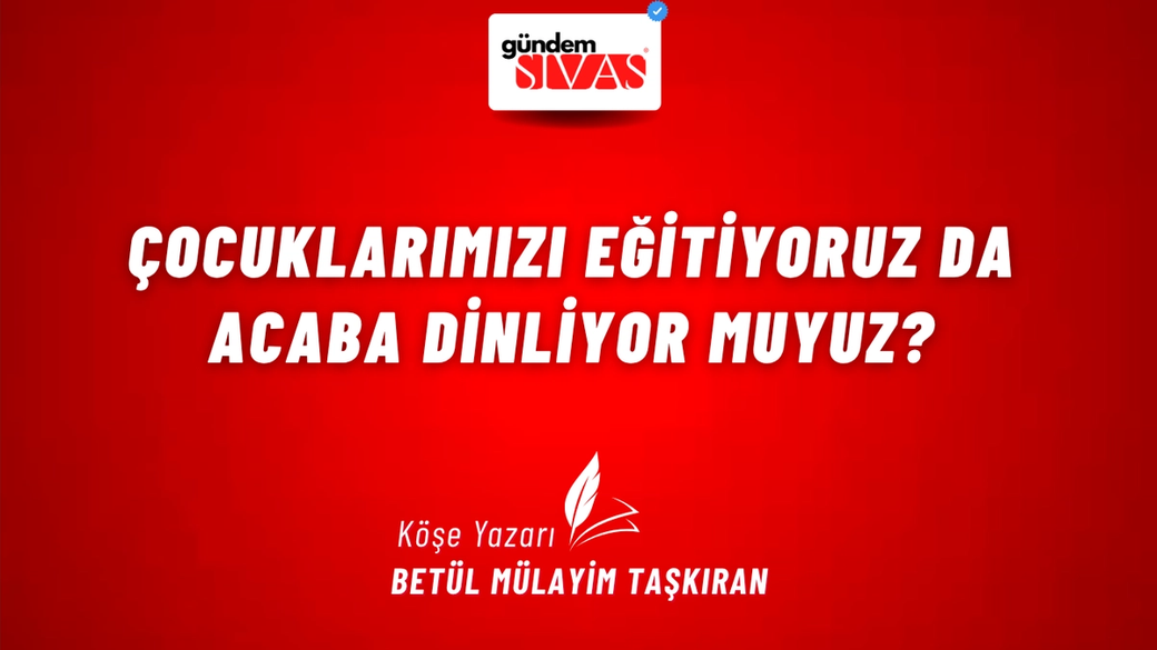 Çocuklarımızı Eğitiyoruz da Acaba Dinliyor muyuz?