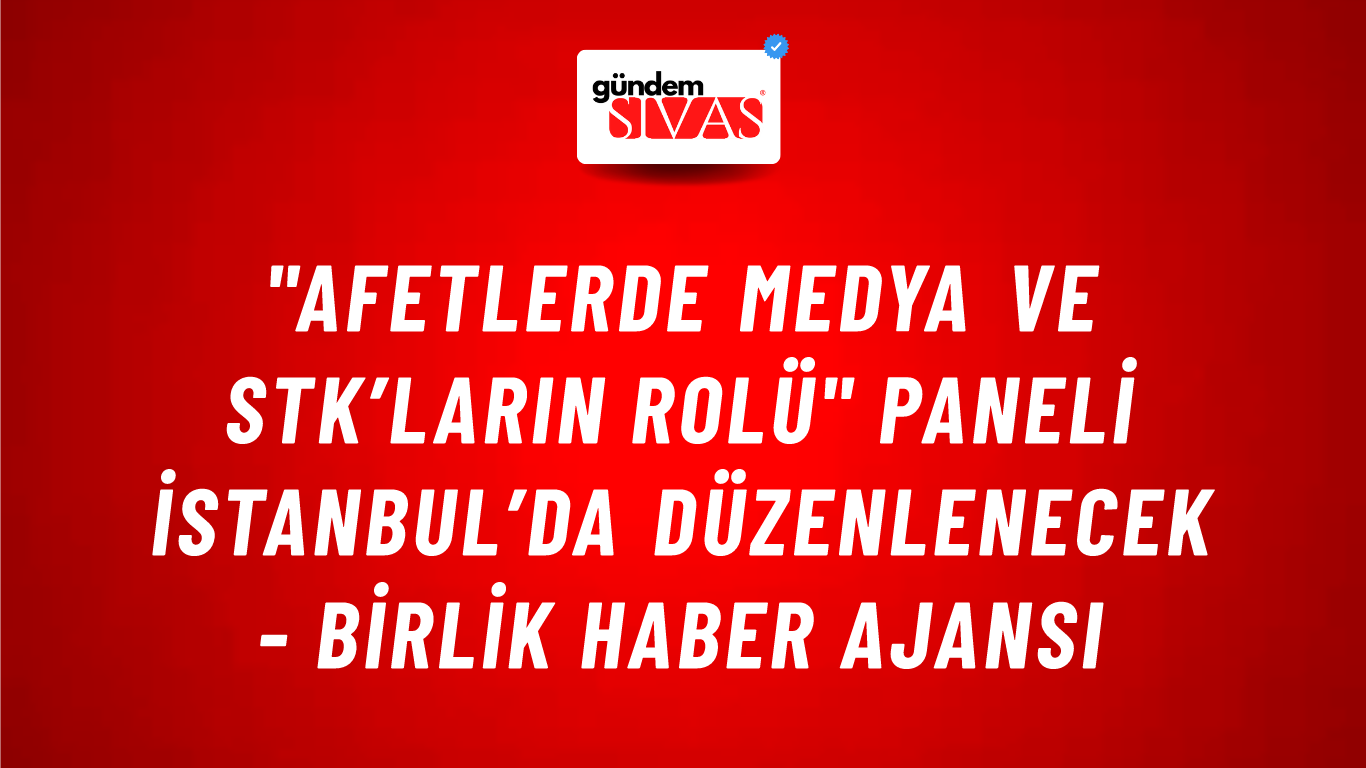 "Afetlerde Medya ve STK’ların Rolü" Paneli İstanbul’da düzenlenecek - Birlik Haber Ajansı