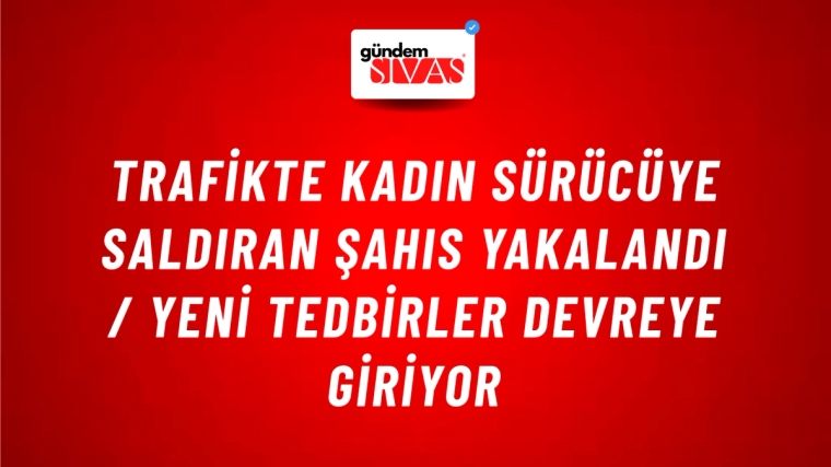 Trafikte Kadın Sürücüye Saldıran Şahıs Yakalandı / Yeni Tedbirler Devreye Giriyor