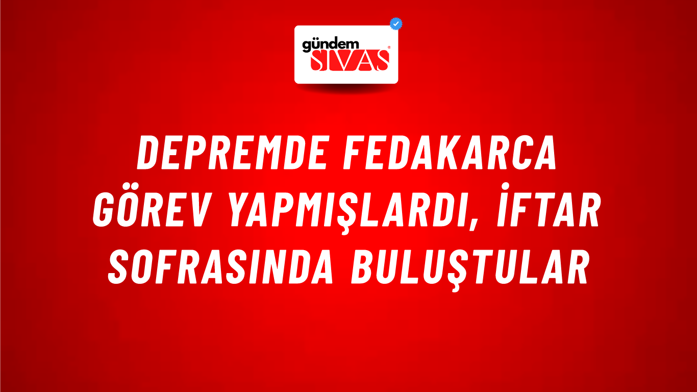 Depremde Fedakarca Görev Yapmışlardı, İftar Sofrasında Buluştular