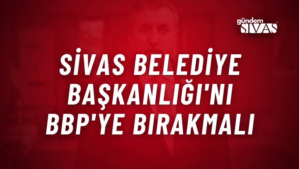 Destici: "Sivas BBP'ye Bırakılmalıdır"