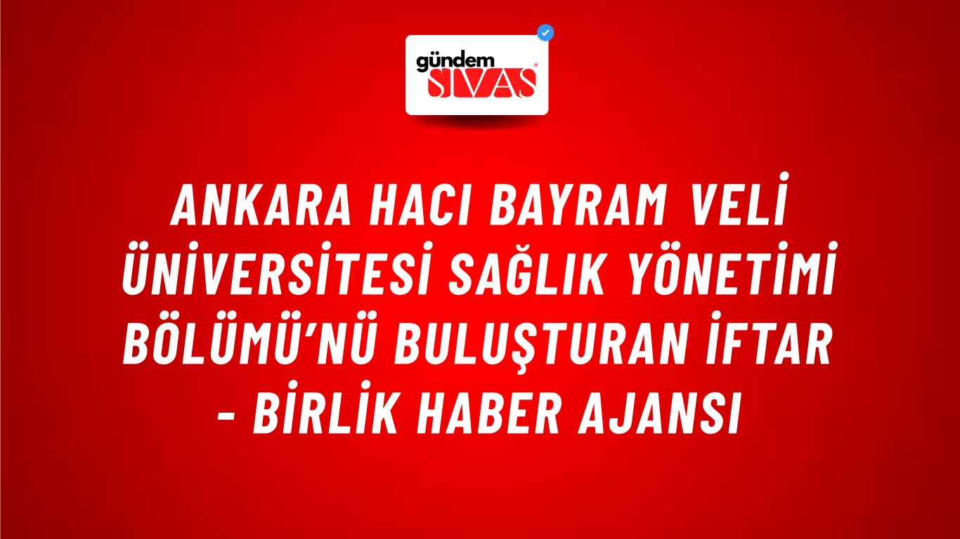 Ankara Hacı Bayram Veli Üniversitesi Sağlık Yönetimi Bölümü’nü buluşturan iftar - Birlik Haber Ajansı