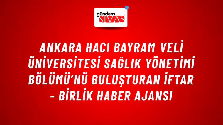 Ankara Hacı Bayram Veli Üniversitesi Sağlık Yönetimi Bölümü’nü buluşturan iftar - Birlik Haber Ajansı