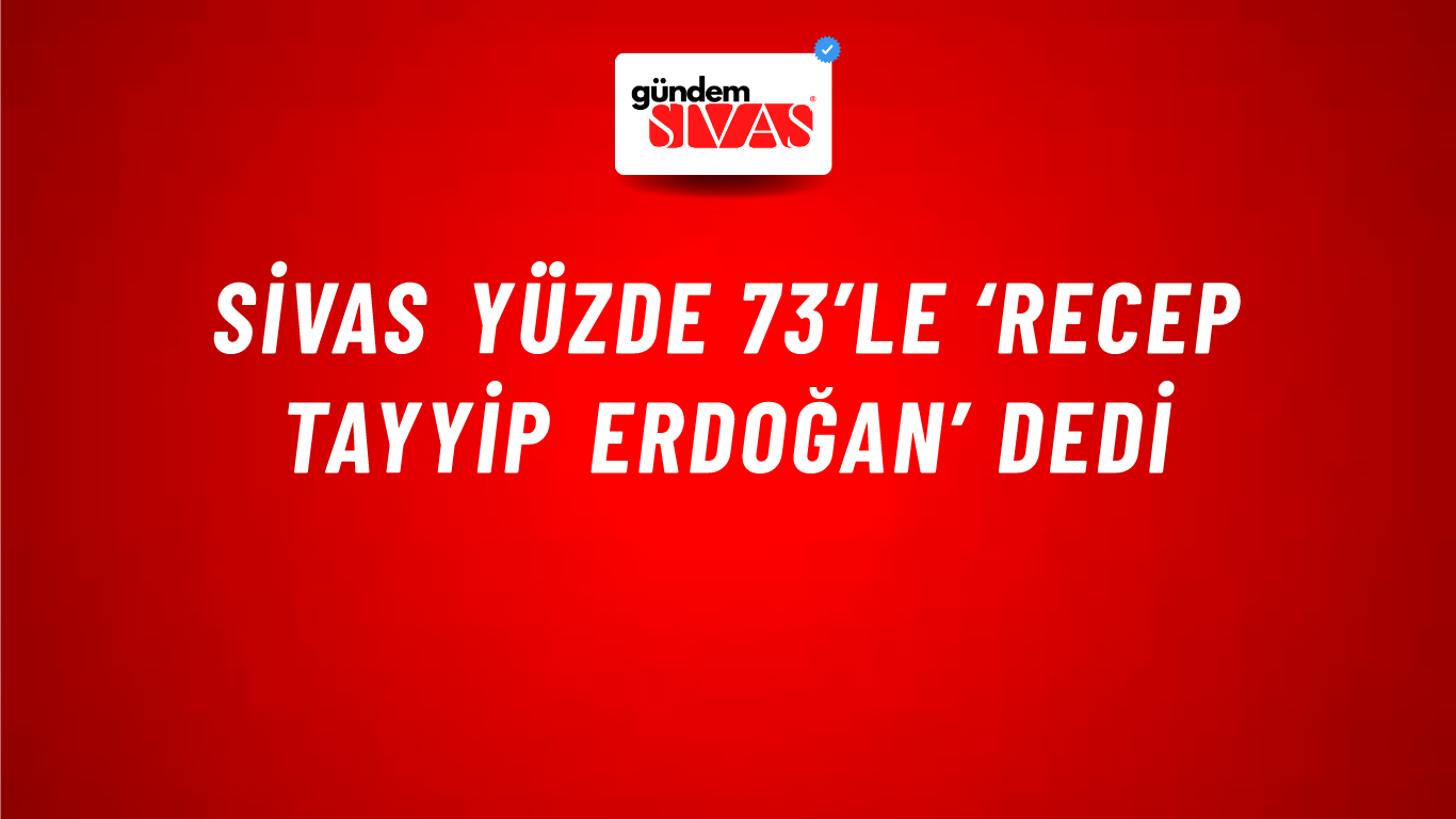 Sivas Yüzde 73’le ‘Recep Tayyip Erdoğan’ Dedi