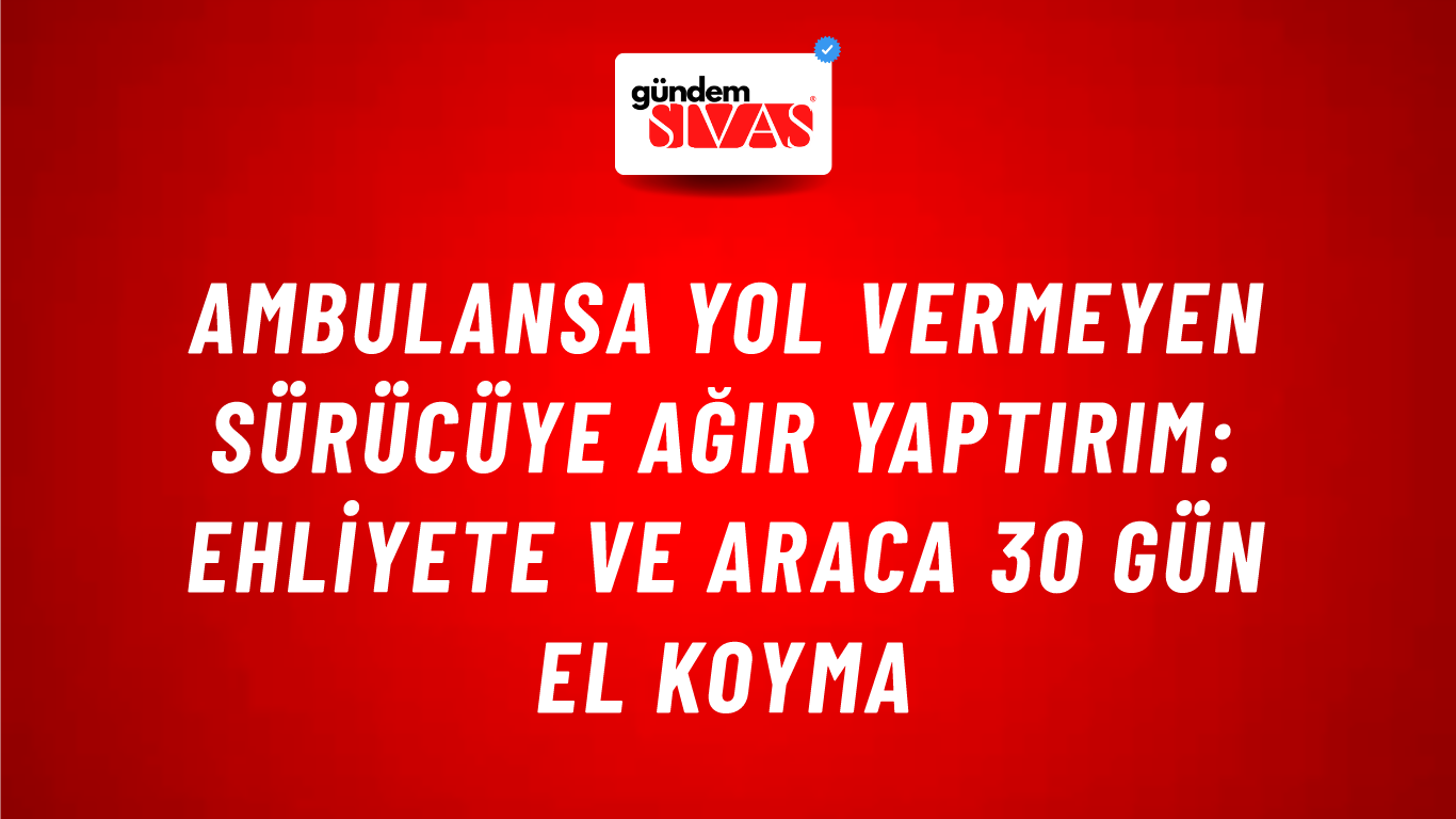 Ambulansa Yol Vermeyen Sürücüye Ağır Yaptırım: Ehliyete ve Araca 30 Gün El Koyma