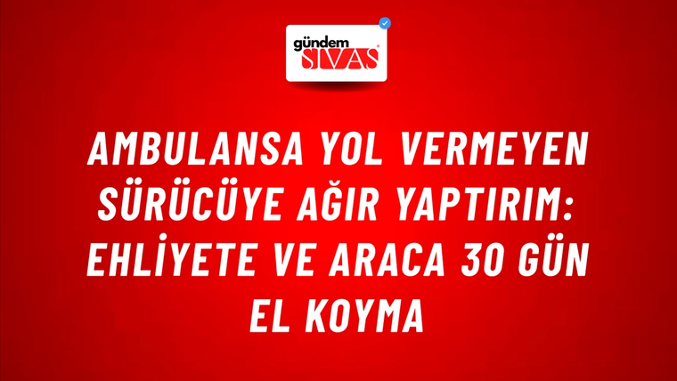 Ambulansa Yol Vermeyen Sürücüye Ağır Yaptırım: Ehliyete ve Araca 30 Gün El Koyma