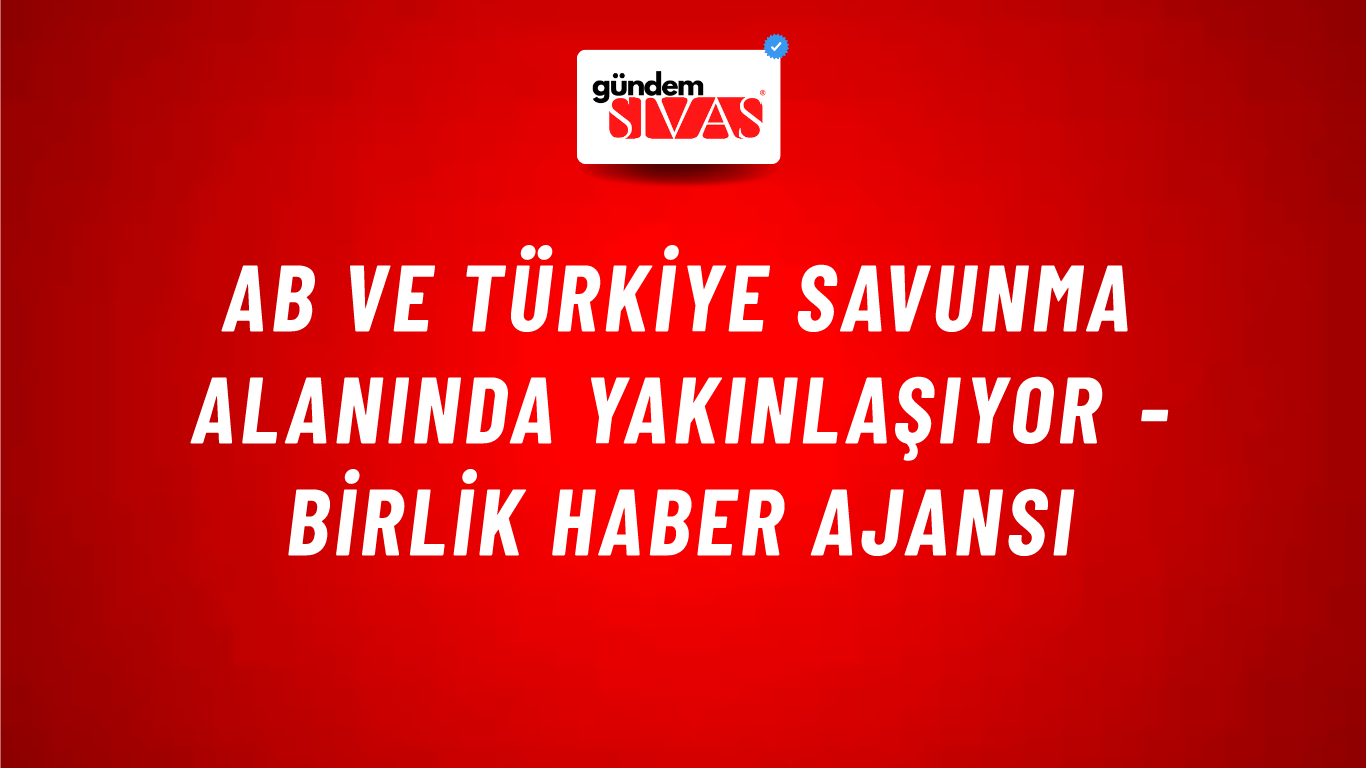 AB ve Türkiye savunma alanında yakınlaşıyor - Birlik Haber Ajansı