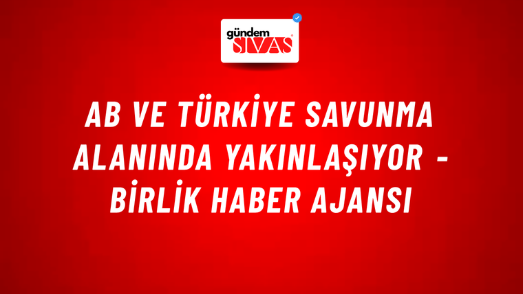 AB ve Türkiye savunma alanında yakınlaşıyor - Birlik Haber Ajansı