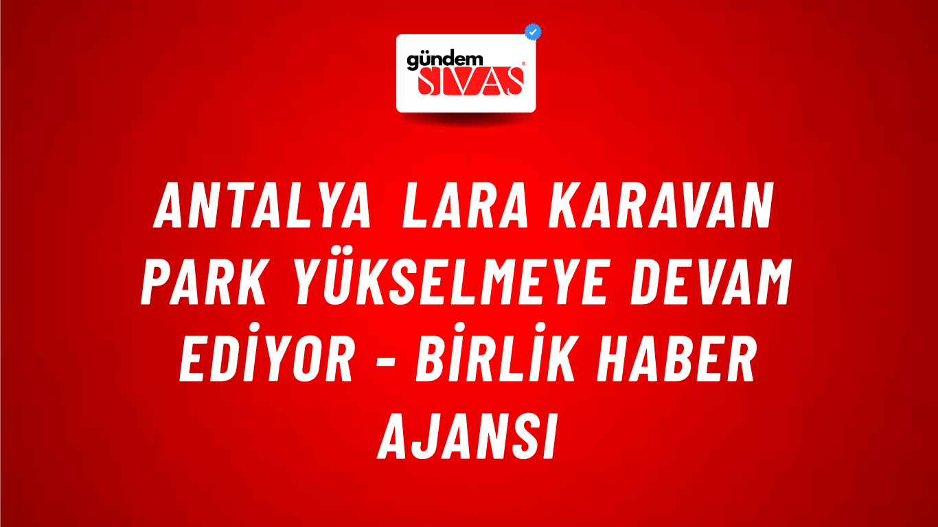 Antalya Lara Karavan Park yükselmeye devam ediyor - Birlik Haber Ajansı