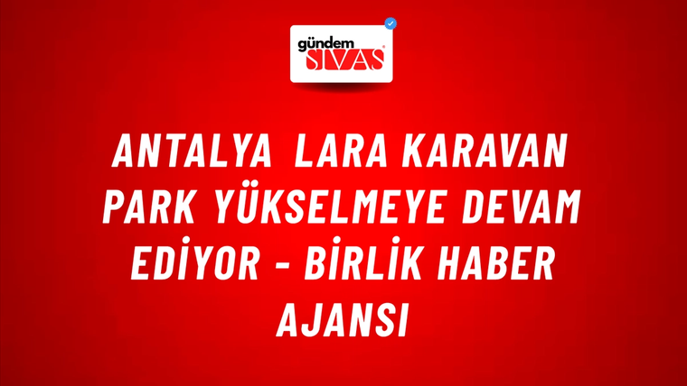 Antalya Lara Karavan Park yükselmeye devam ediyor - Birlik Haber Ajansı