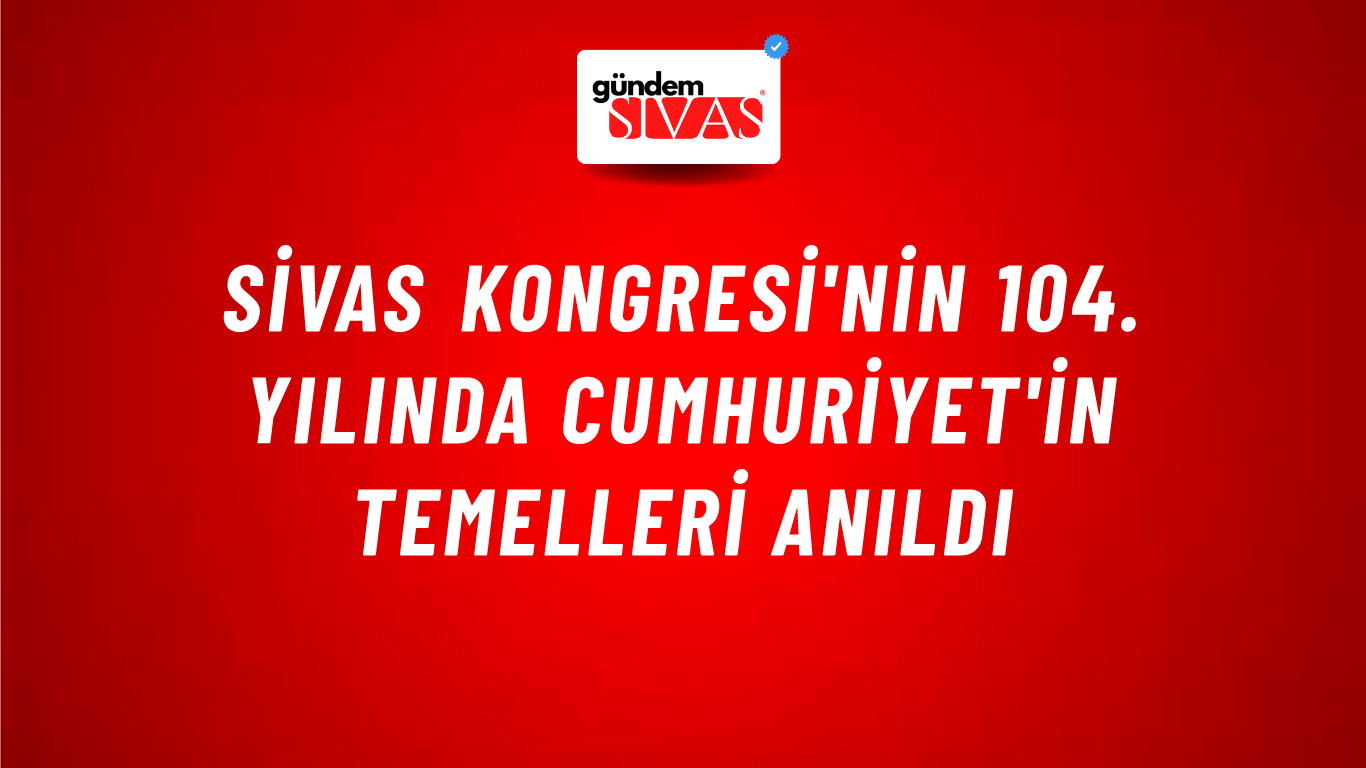 Sivas Kongresi'nin 104. Yılında Cumhuriyet'in Temelleri Anıldı