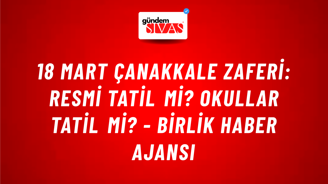 18 Mart Çanakkale Zaferi: Resmi tatil mi? Okullar tatil mi? - Birlik Haber Ajansı