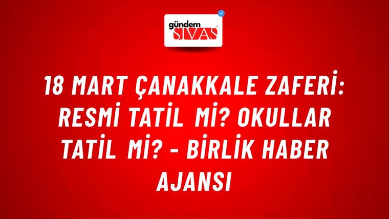 18 Mart Çanakkale Zaferi: Resmi tatil mi? Okullar tatil mi? - Birlik Haber Ajansı