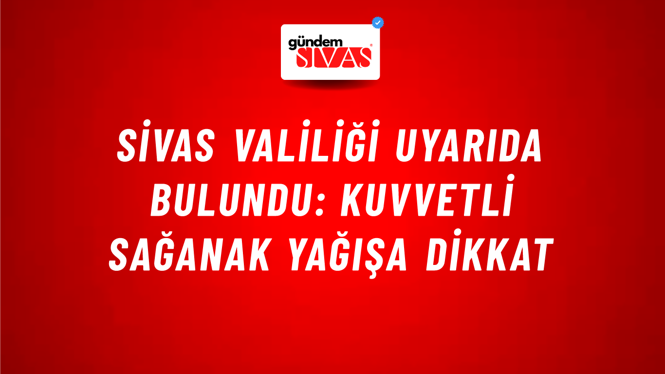 Sivas Valiliği Uyarıda Bulundu: Kuvvetli Sağanak Yağışa Dikkat