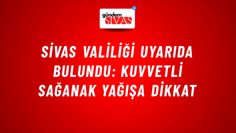 Sivas Valiliği Uyarıda Bulundu: Kuvvetli Sağanak Yağışa Dikkat