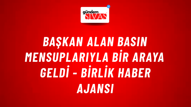 Başkan Alan basın mensuplarıyla bir araya geldi - Birlik Haber Ajansı