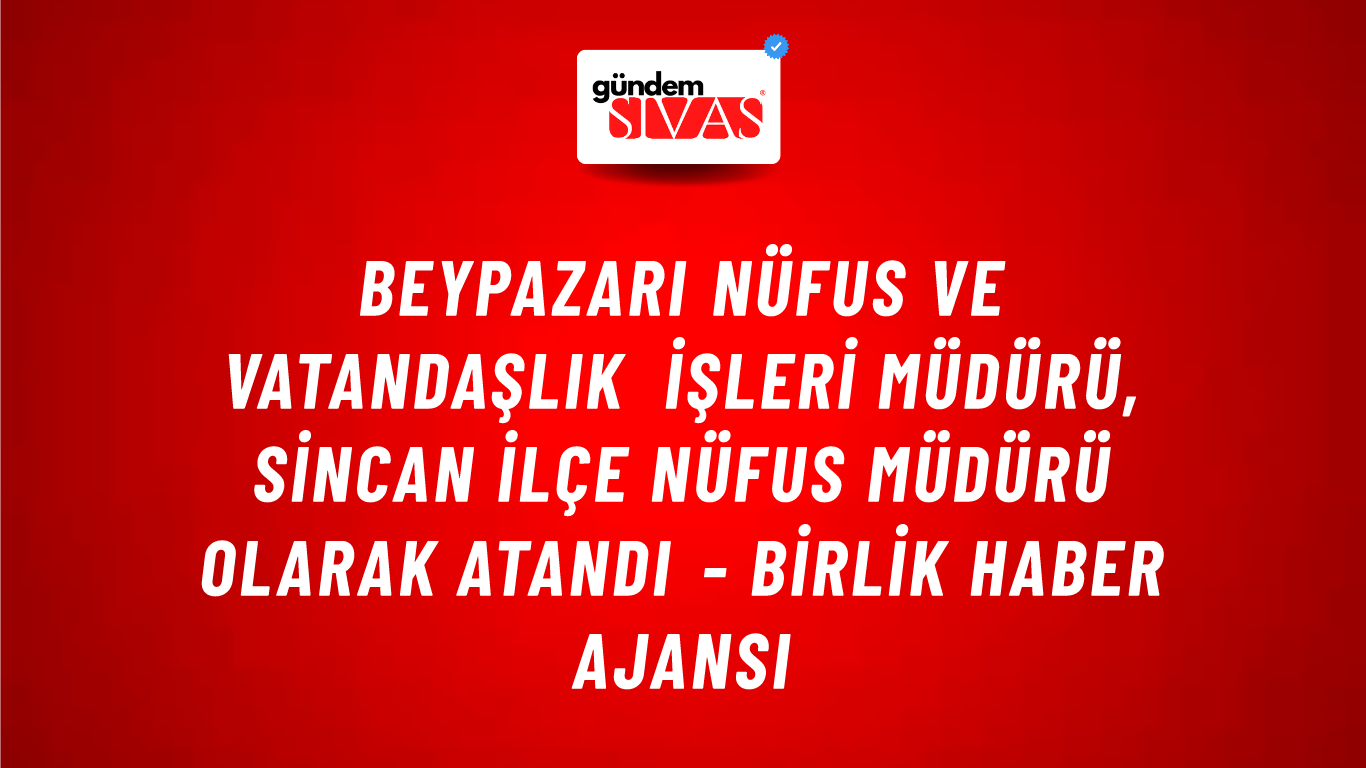Beypazarı Nüfus ve Vatandaşlık İşleri Müdürü, Sincan İlçe Nüfus Müdürü olarak atandı - Birlik Haber Ajansı