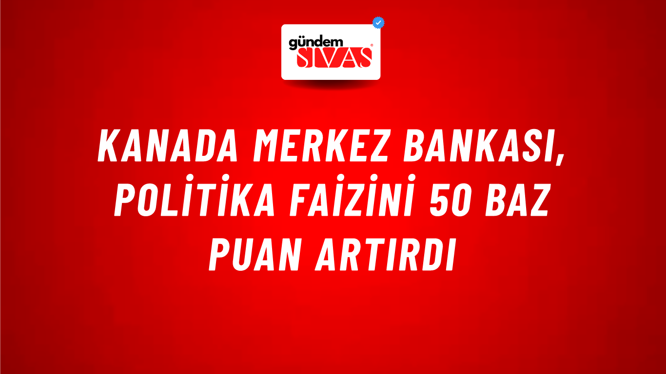 Kanada Merkez Bankası, politika faizini 50 baz puan artırdı