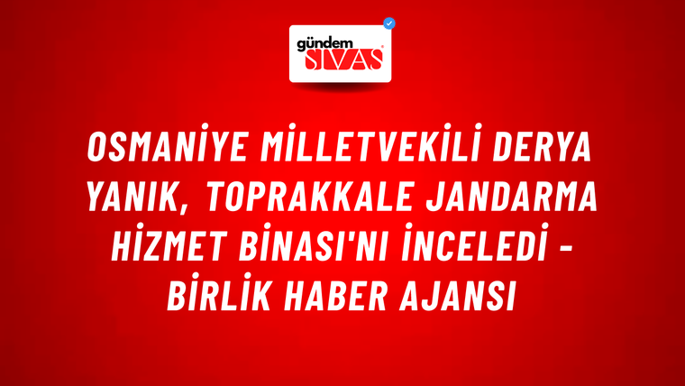Osmaniye Milletvekili Derya Yanık, Toprakkale Jandarma Hizmet Binası'nı inceledi - Birlik Haber Ajansı