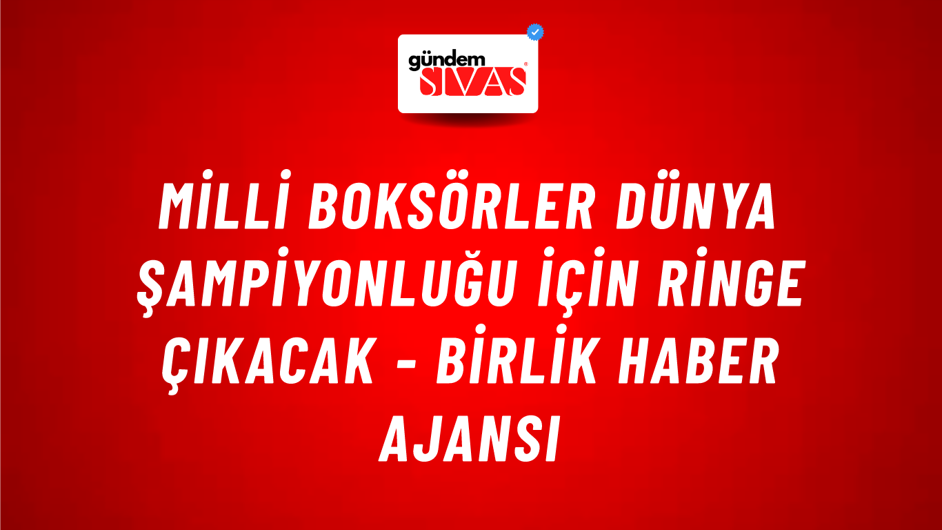 Milli Boksörler Dünya Şampiyonluğu için ringe çıkacak - Birlik Haber Ajansı