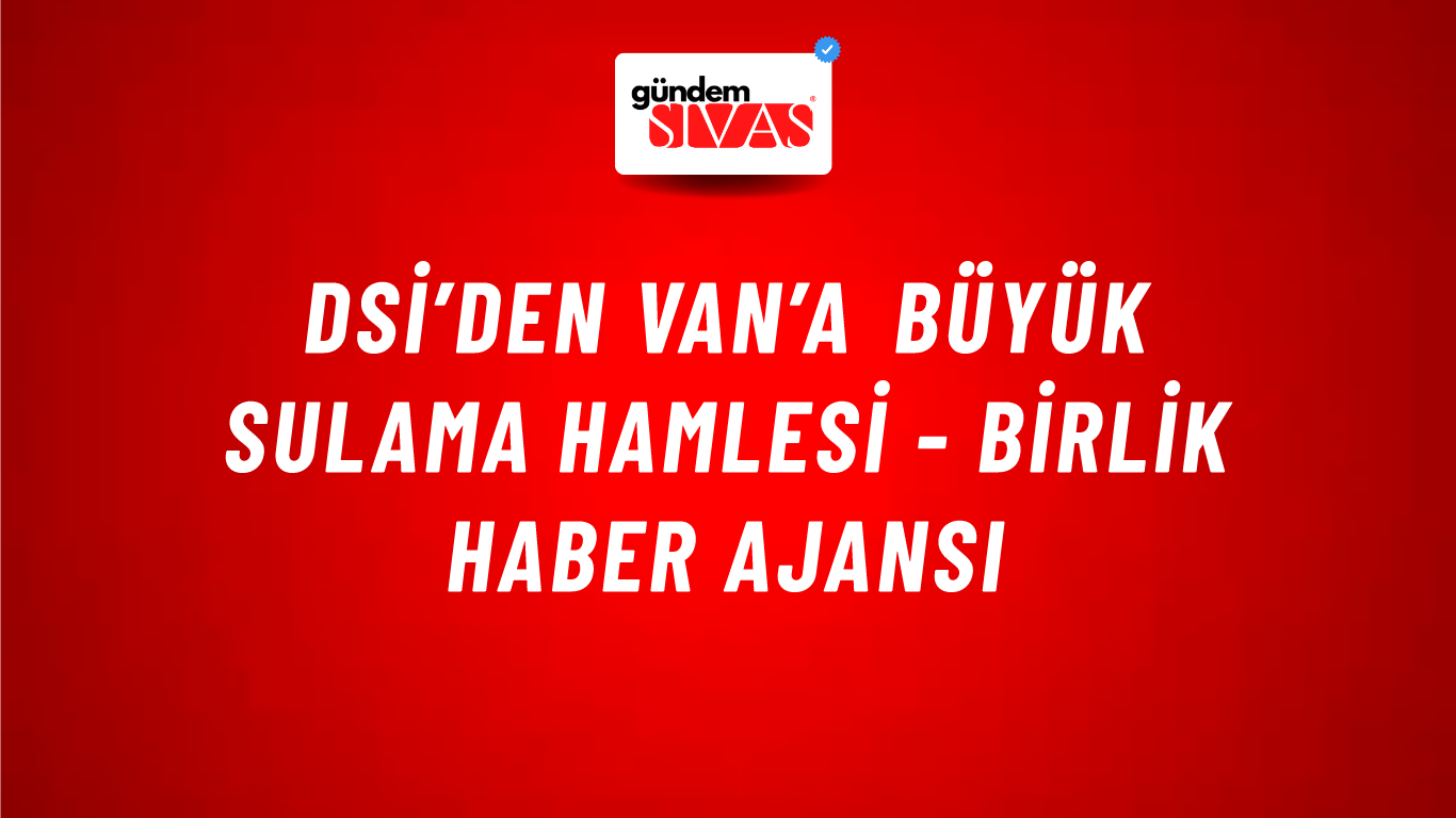 DSİ’den Van’a büyük sulama hamlesi - Birlik Haber Ajansı