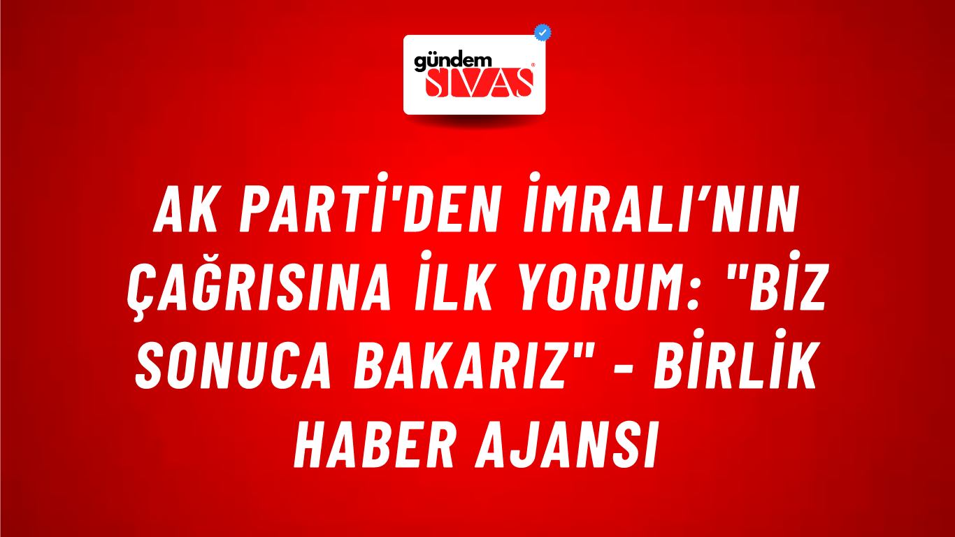 AK Parti'den İmralı’nın çağrısına ilk yorum: "Biz sonuca bakarız" - Birlik Haber Ajansı