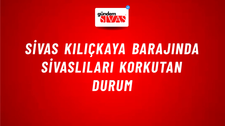 Sivas Kılıçkaya Barajında Sivaslıları Korkutan Durum