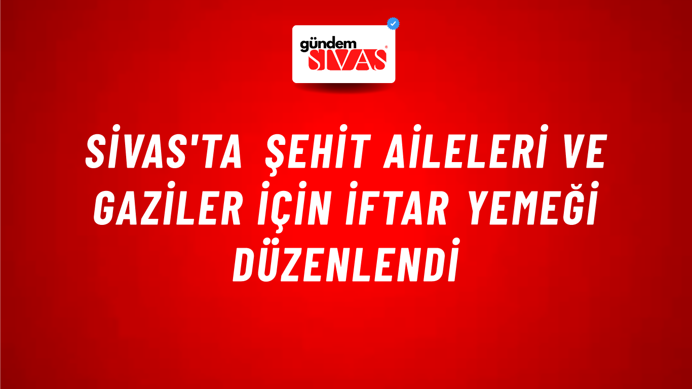 Sivas'ta Şehit Aileleri ve Gaziler İçin İftar Yemeği Düzenlendi