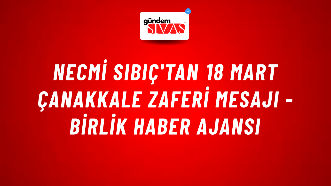 Necmi Sıbıç'tan 18 Mart Çanakkale Zaferi mesajı - Birlik Haber Ajansı