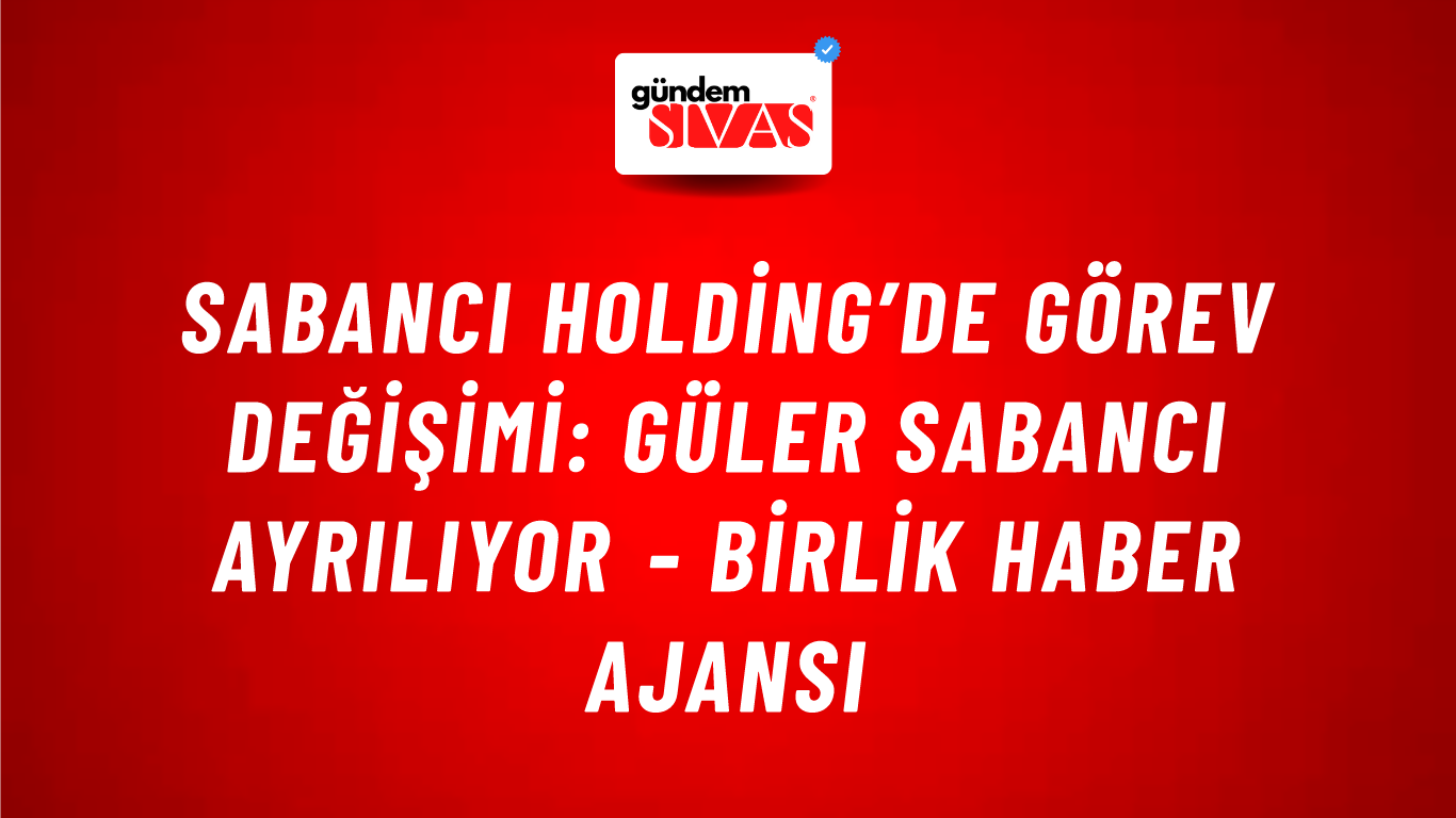 Sabancı Holding’de görev değişimi: Güler Sabancı ayrılıyor - Birlik Haber Ajansı