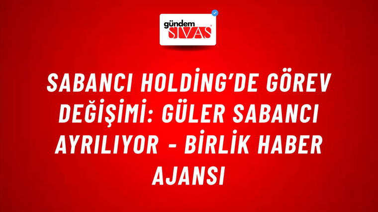 Sabancı Holding’de görev değişimi: Güler Sabancı ayrılıyor - Birlik Haber Ajansı