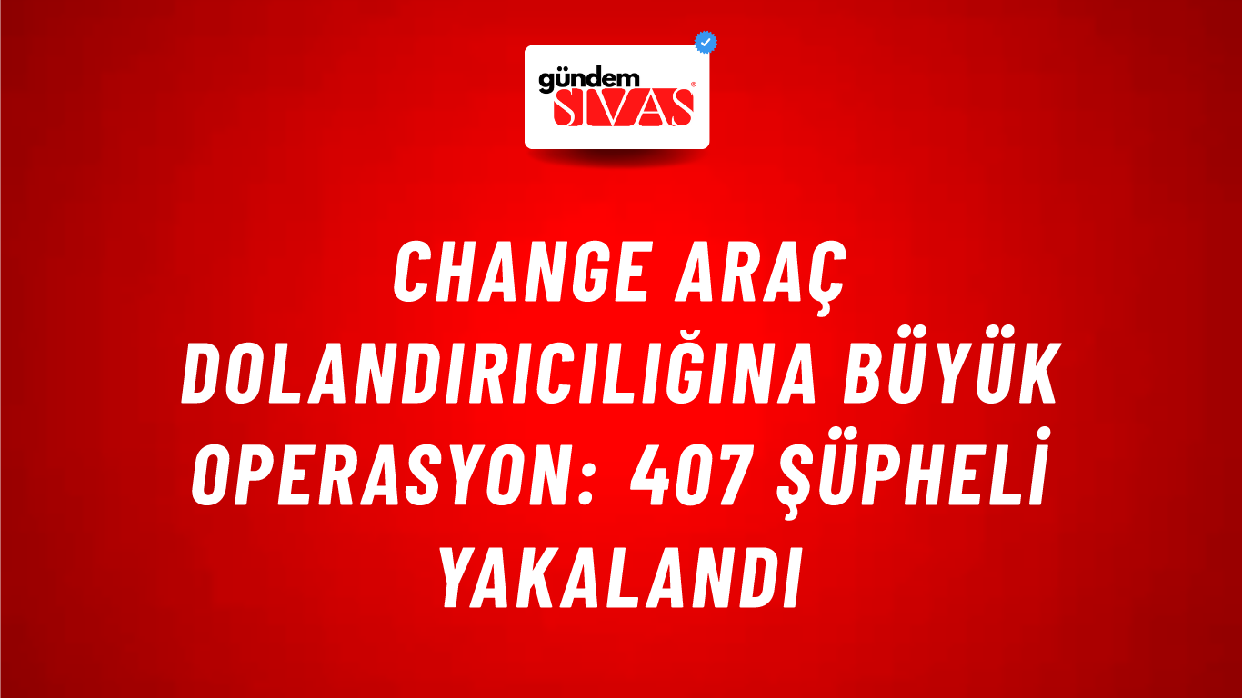Change Araç Dolandırıcılığına Büyük Operasyon: 407 Şüpheli Yakalandı
