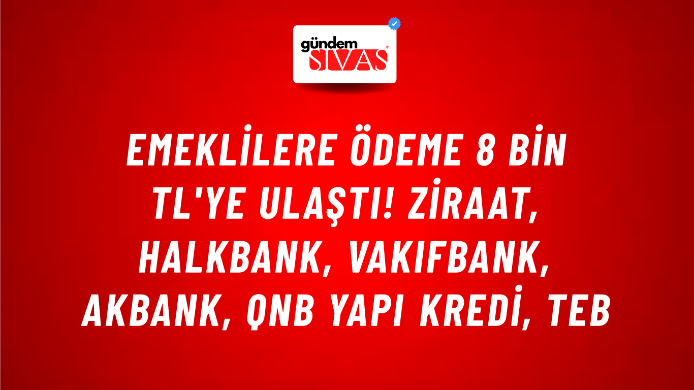 Emeklilere ödeme 8 bin TL'ye ulaştı! Ziraat, HalkBank, VakıfBank, Akbank, QNB Yapı Kredi, TEB