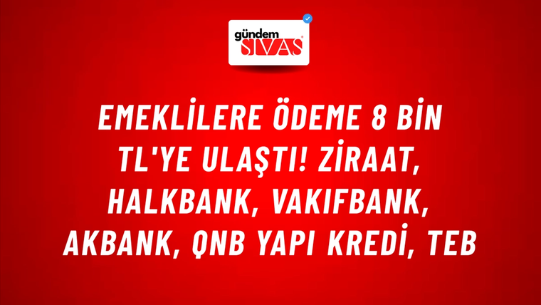 Emeklilere ödeme 8 bin TL'ye ulaştı! Ziraat, HalkBank, VakıfBank, Akbank, QNB Yapı Kredi, TEB