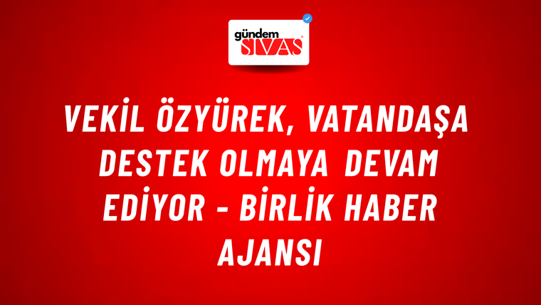 Vekil Özyürek, vatandaşa destek olmaya devam ediyor - Birlik Haber Ajansı