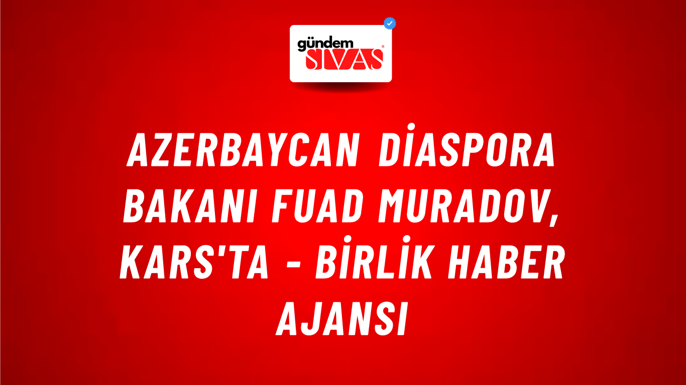 Azerbaycan Diaspora Bakanı Fuad Muradov, Kars'ta - Birlik Haber Ajansı