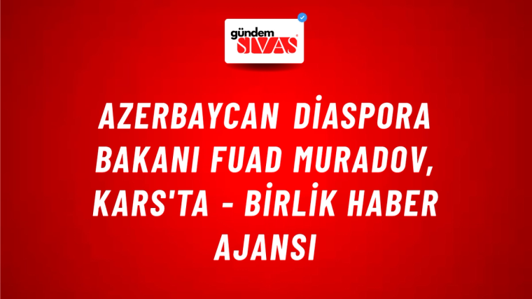 Azerbaycan Diaspora Bakanı Fuad Muradov, Kars'ta - Birlik Haber Ajansı