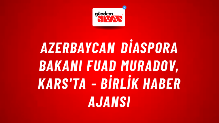 Azerbaycan Diaspora Bakanı Fuad Muradov, Kars'ta - Birlik Haber Ajansı