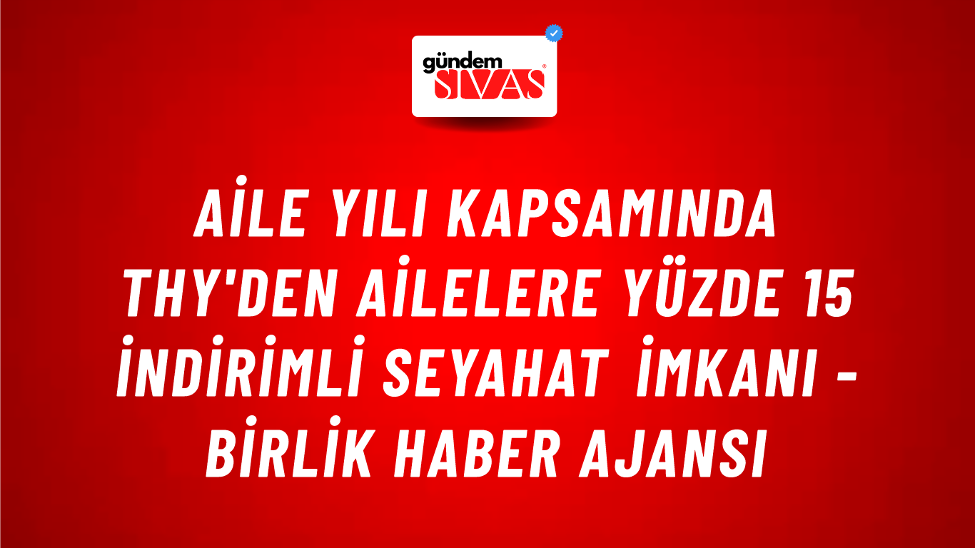 Aile Yılı kapsamında THY'den ailelere yüzde 15 indirimli seyahat imkanı - Birlik Haber Ajansı