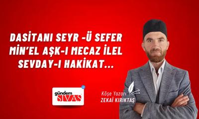 Dasitanı Seyr -ü Sefer Min’el Aşk-ı Mecaz ilel Sevday-ı Hakikat...